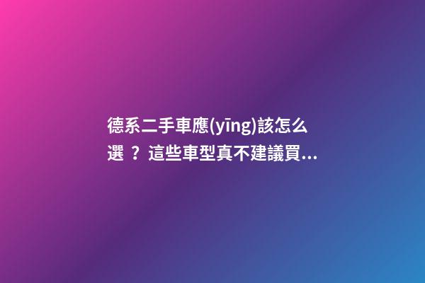 德系二手車應(yīng)該怎么選？這些車型真不建議買(mǎi)